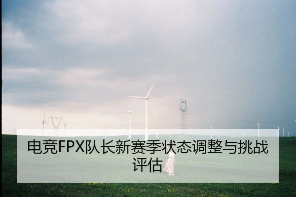 电竞FPX队长新赛季状态调整与挑战评估